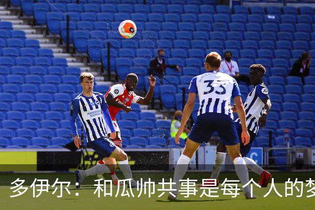 多伊尔：和瓜帅共事是每个人的梦想